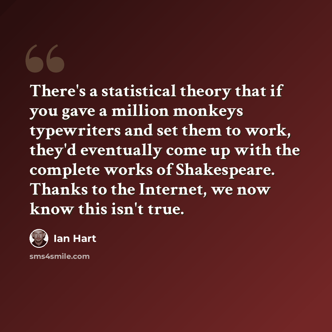 “There's a statistical theory that if you gave a million monkeys typewriters and set them to work, they'd eventually come up with the complete works of Shakespeare. Thanks to the Internet, we now know this isn't true.” quote by Ian Hart