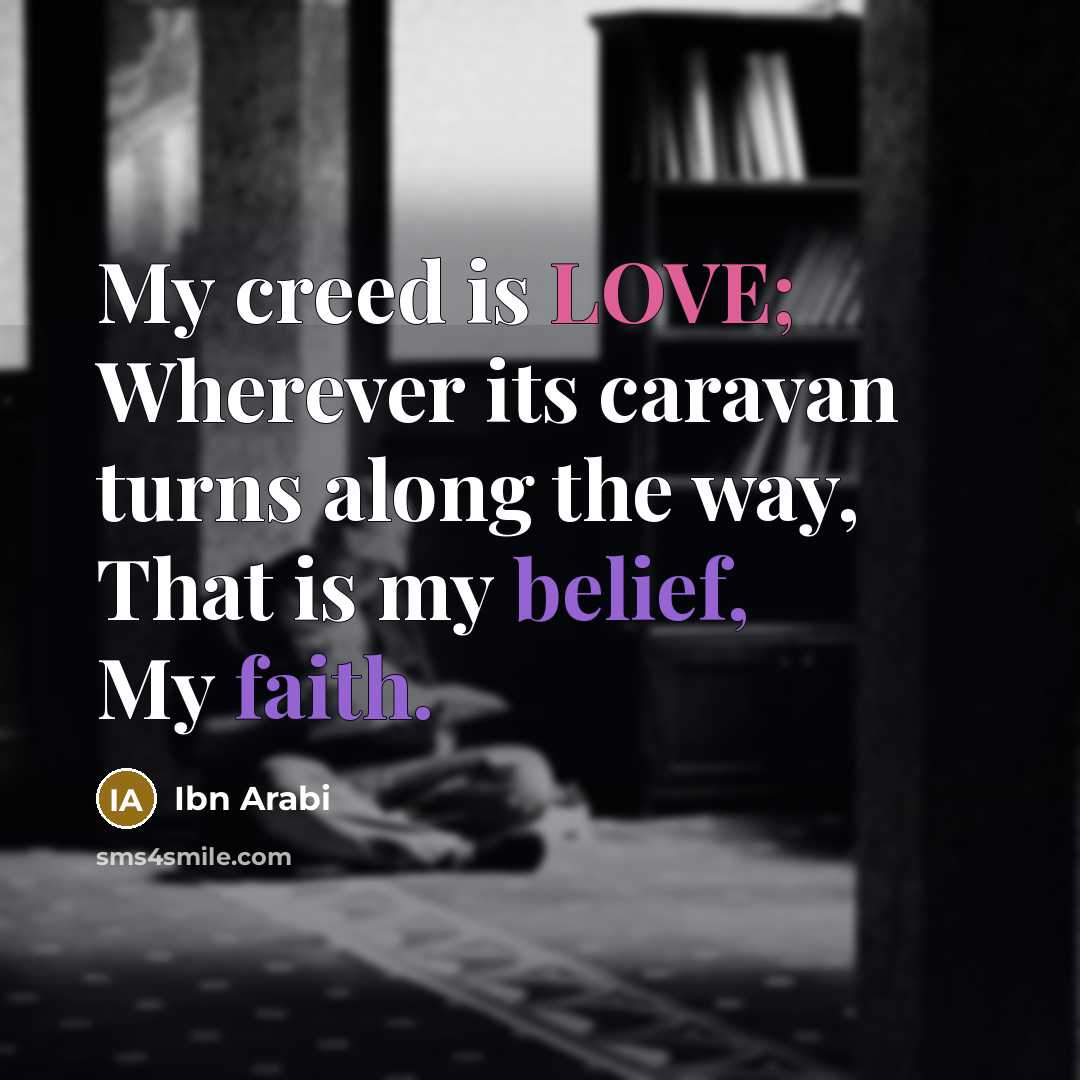 “My creed is LOVE; Wherever its caravan turns along the way, That is my belief, My faith.” quote by Ibn Arabi