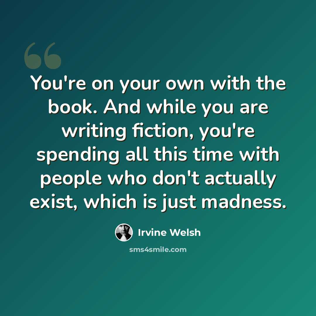 “You're on your own with the book. And while you are writing fiction, you're spending all this time with people who don't actually exist, which is just madness.” quote by Irvine Welsh