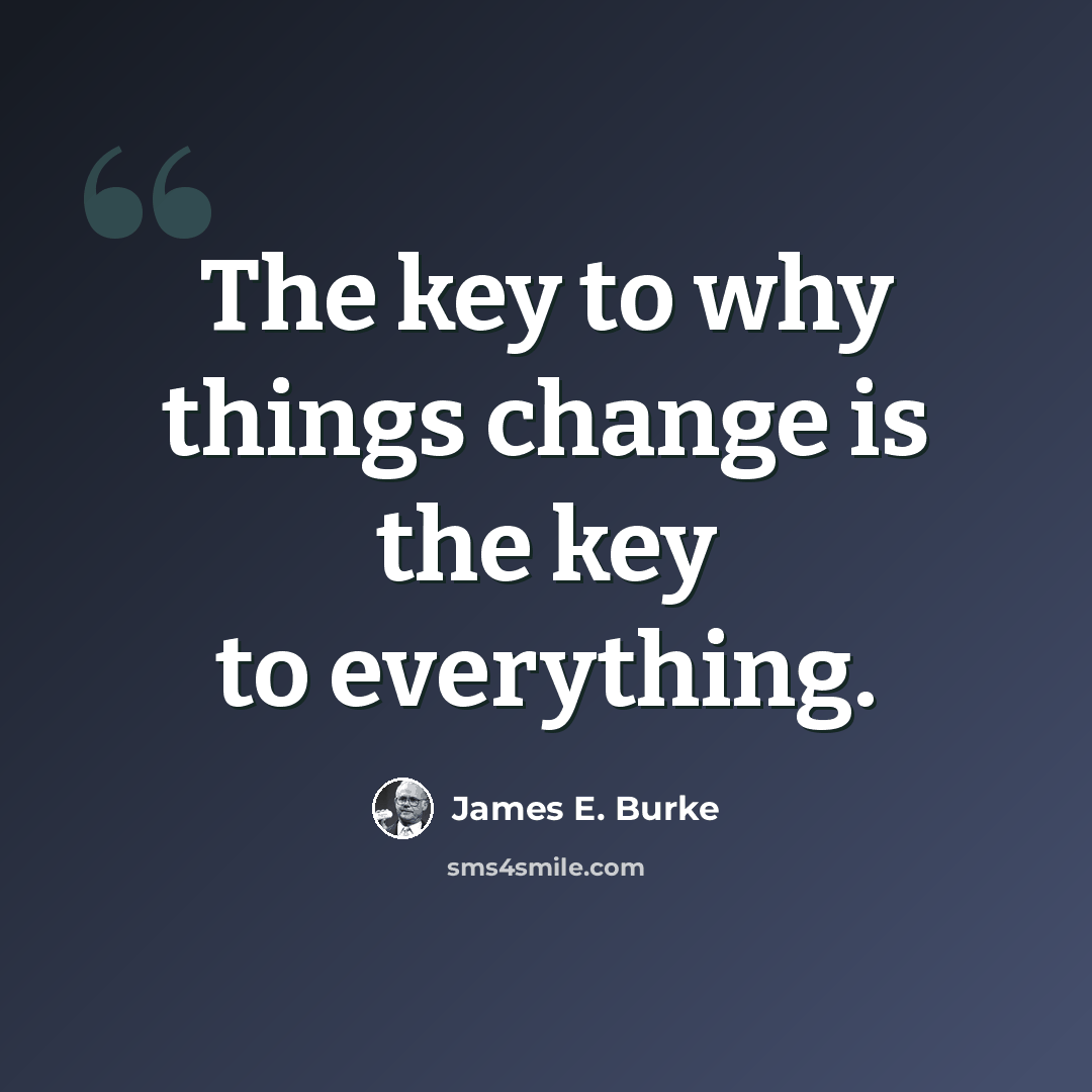 “The key to why things change is the key to everything.” quote by James E. Burke