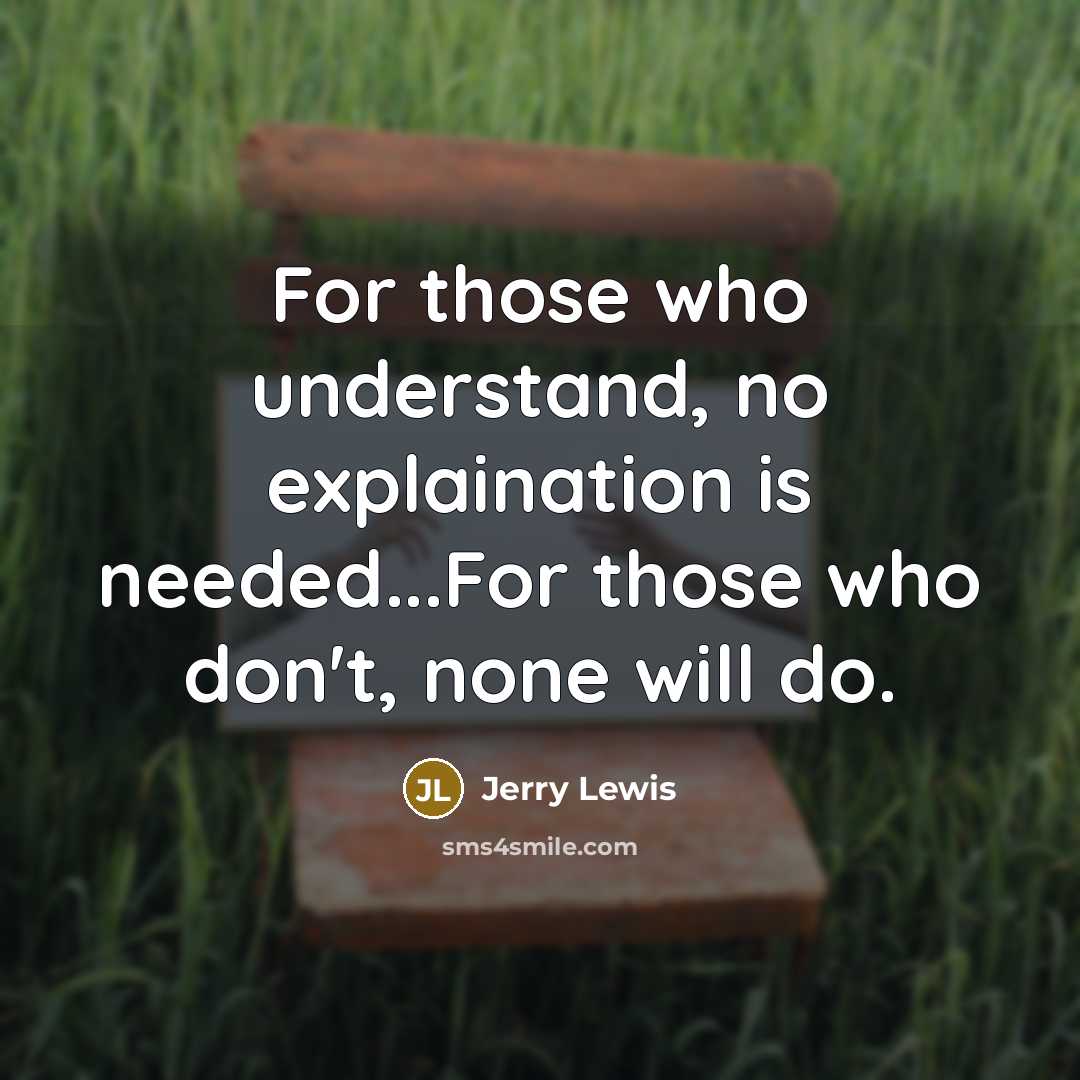 “For those who understand, no explaination is needed...For those who don't, none will do.” quote by Jerry Lewis