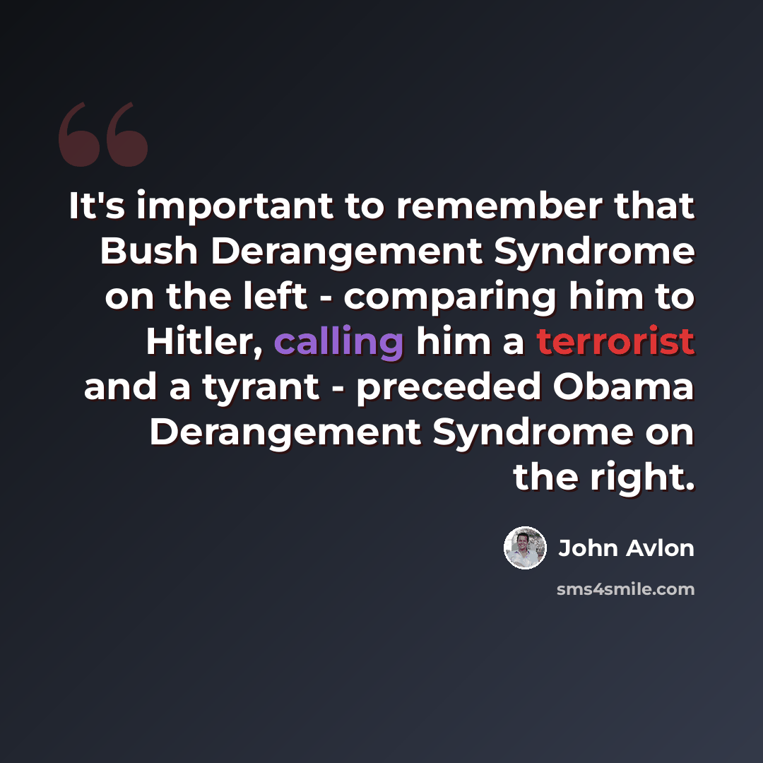 “It's important to remember that Bush Derangement Syndrome on the left - comparing him to Hitler, calling him a terrorist and a tyrant - preceded Obama Derangement Syndrome on the right.” quote by John Avlon