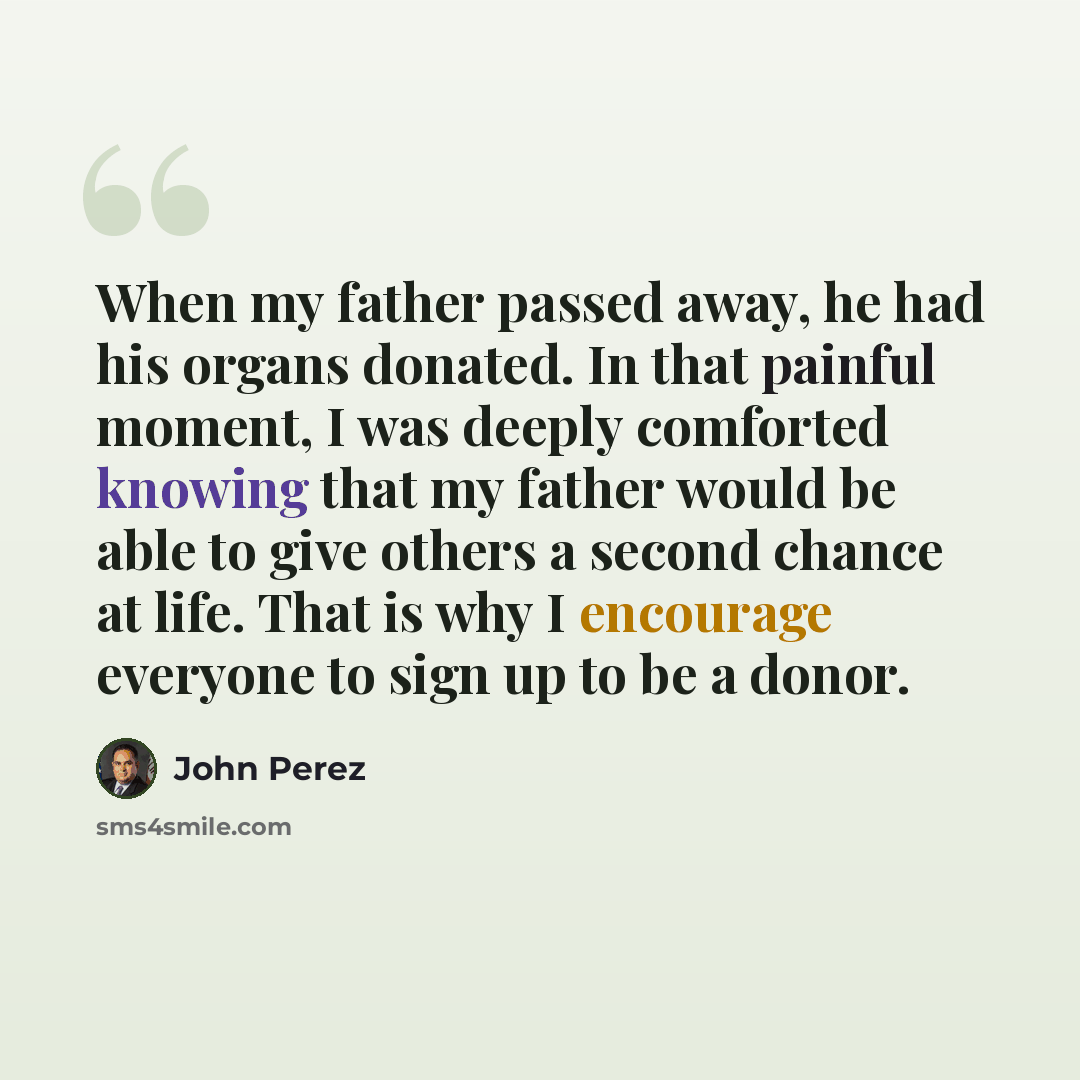 “When my father passed away, he had his organs donated. In that painful moment, I was deeply comforted knowing that my father would be able to give others a second chance at life. That is why I encourage everyone to sign up to be a donor.” quote by John Perez
