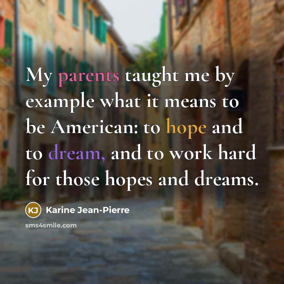 “My parents taught me by example what it means to be American: to hope and to dream, and to work hard for those hopes and dreams.” quote by Karine Jean-Pierre