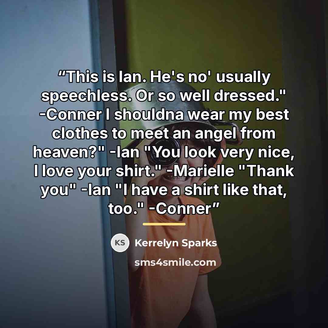 “This is Ian. He's no' usually speechless. Or so well dressed." -Conner I shouldna wear my best clothes to meet an angel from heaven?" -Ian "You look very nice, I love your shirt." -Marielle "Thank you" -Ian "I have a shirt like that, too." -Conner” quote by Kerrelyn Sparks
