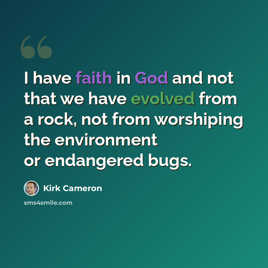 “I have faith in God and not that we have evolved from a rock, not from worshiping the environment or endangered bugs.” quote by Kirk Cameron