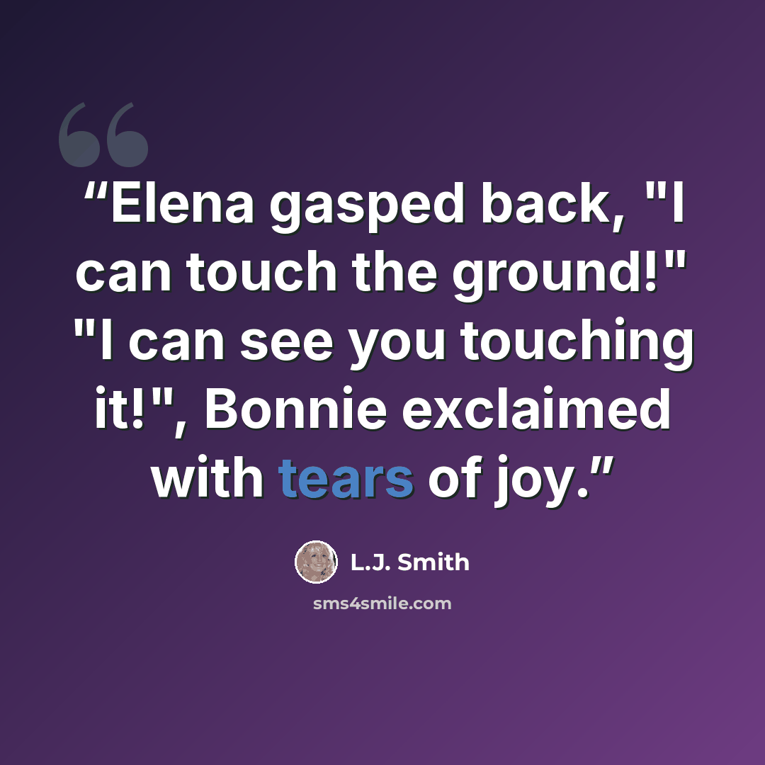“Elena gasped back, "I can touch the ground!" "I can see you touching it!", Bonnie exclaimed with tears of joy.” quote by L.J. Smith