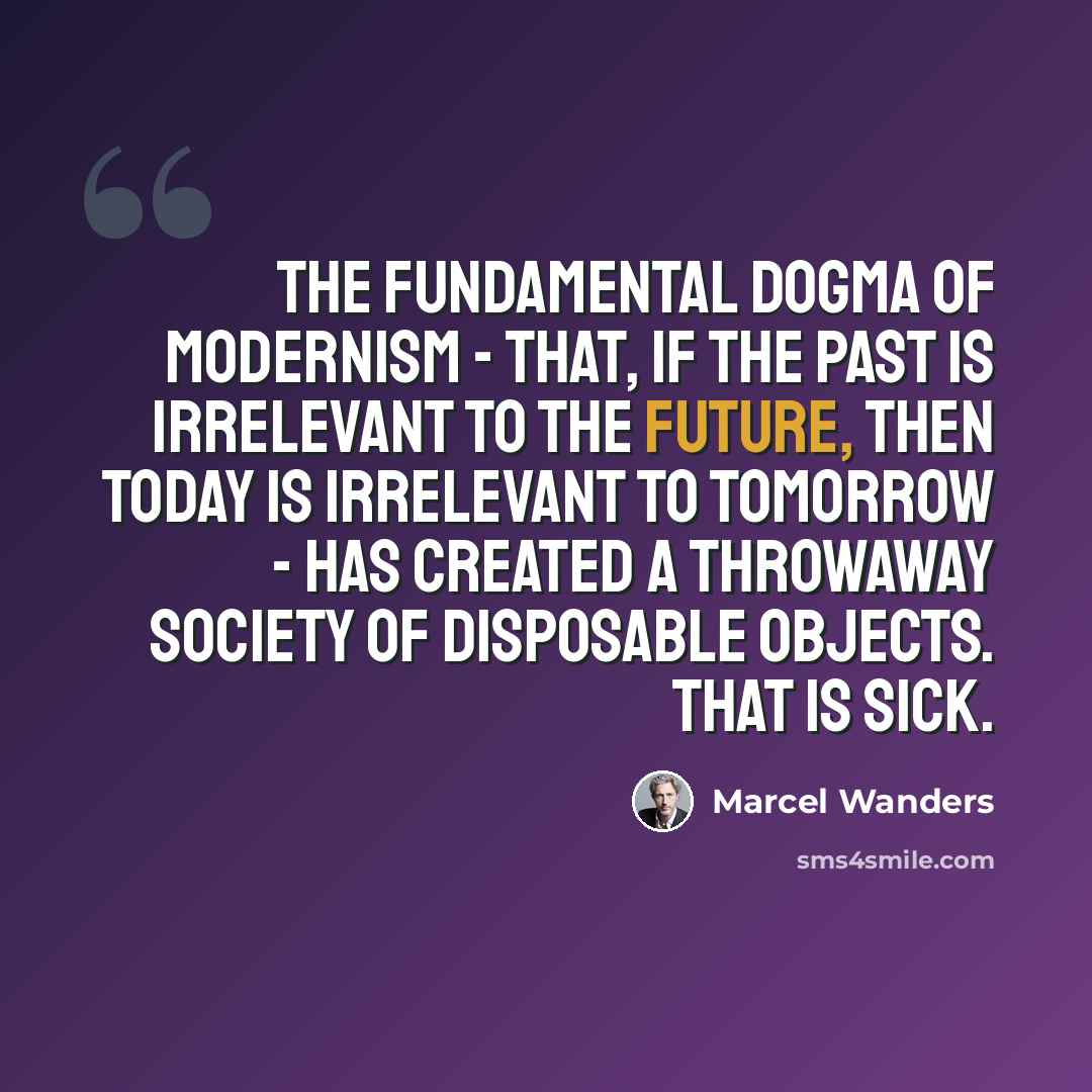 “The fundamental dogma of Modernism - that, if the past is irrelevant to the future, then today is irrelevant to tomorrow - has created a throwaway society of disposable objects. That is sick.” quote by Marcel Wanders