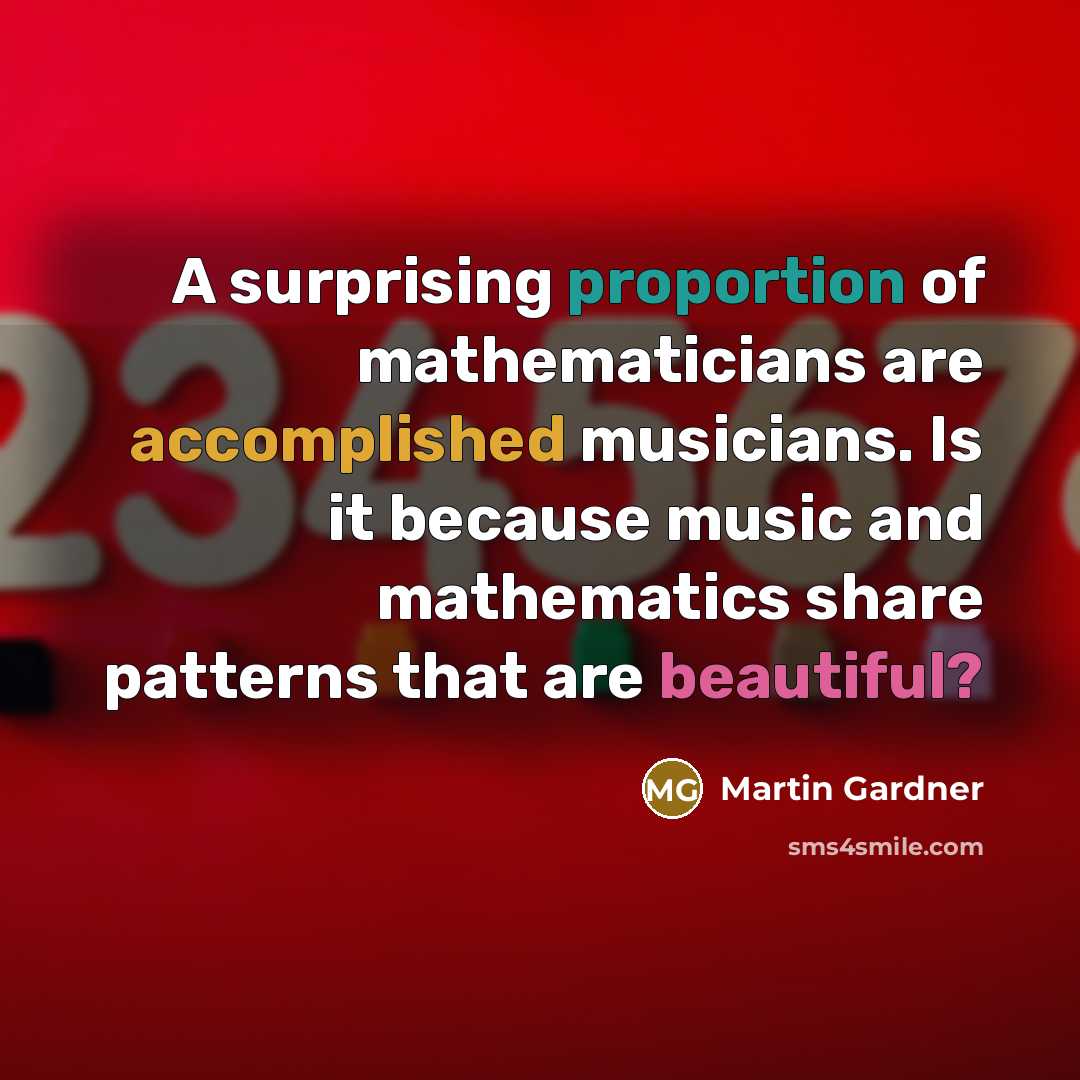 “A surprising proportion of mathematicians are accomplished musicians. Is it because music and mathematics share patterns that are beautiful?” quote by Martin Gardner