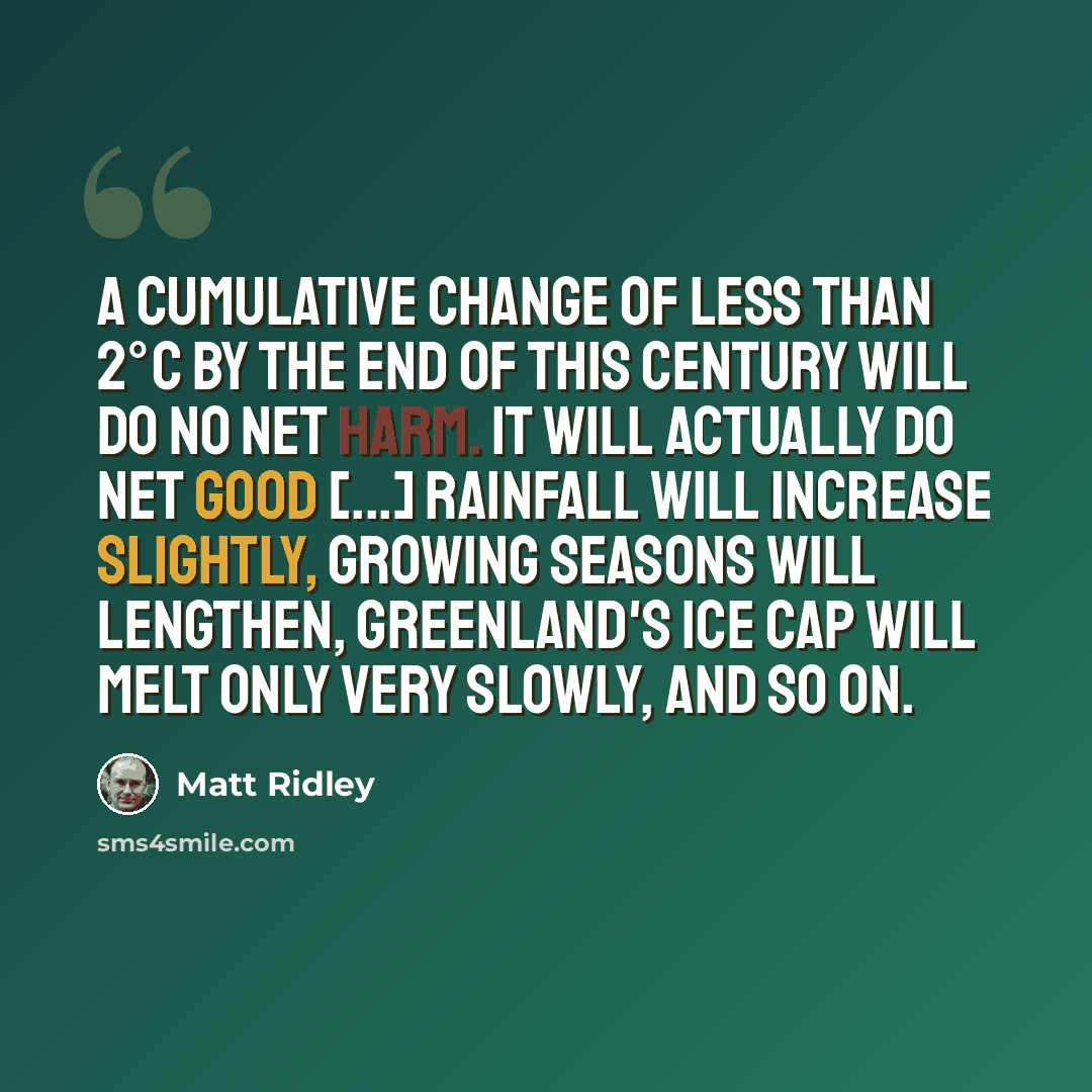 “A cumulative change of less than 2°C by the end of this century will do no net harm. It will actually do net good [...] rainfall will increase slightly, growing seasons will lengthen, Greenland's ice cap will melt only very slowly, and so on.” quote by Matt Ridley