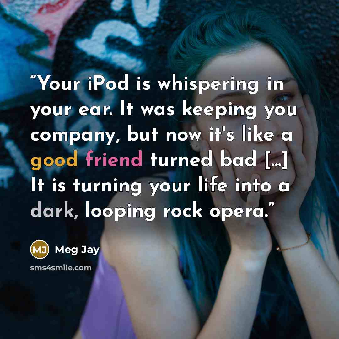 “Your iPod is whispering in your ear. It was keeping you company, but now it's like a good friend turned bad [...] It is turning your life into a dark, looping rock opera.” quote by Meg Jay