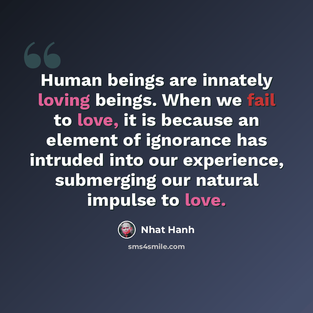 “Human beings are innately loving beings. When we fail to love, it is because an element of ignorance has intruded into our experience, submerging our natural impulse to love.” quote by Nhat Hanh