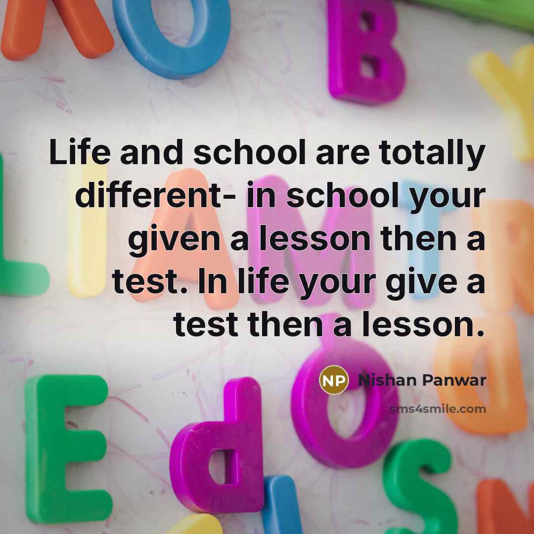 “Life and school are totally different- in school your given a lesson then a test. In life your give a test then a lesson.” quote by Nishan Panwar