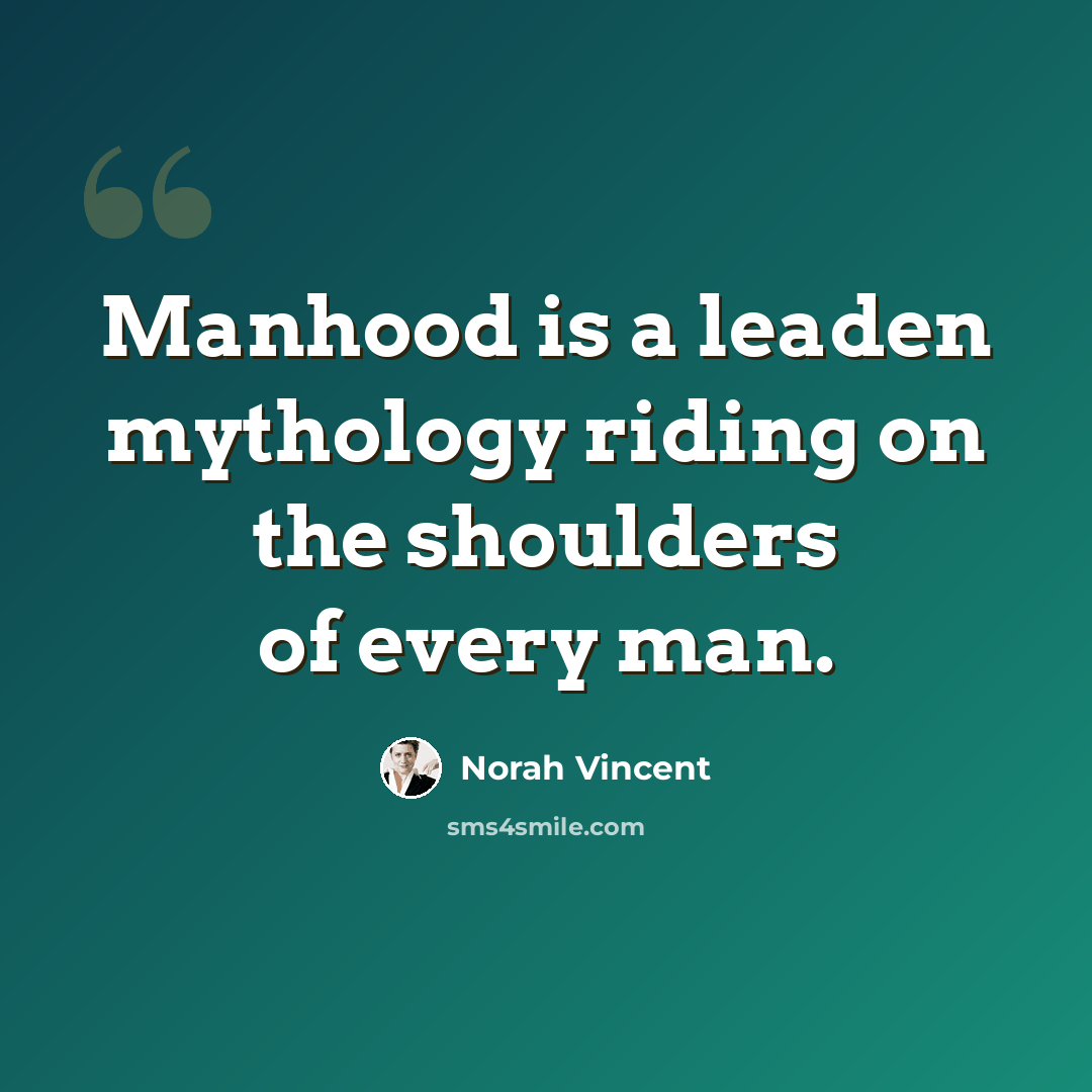 “Manhood is a leaden mythology riding on the shoulders of every man.” quote by Norah Vincent