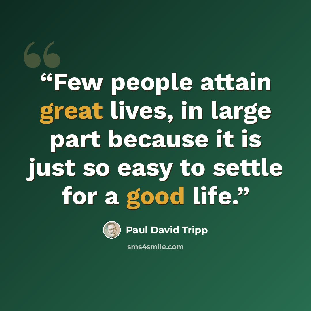 “Few people attain great lives, in large part because it is just so easy to settle for a good life.” quote by Paul David Tripp