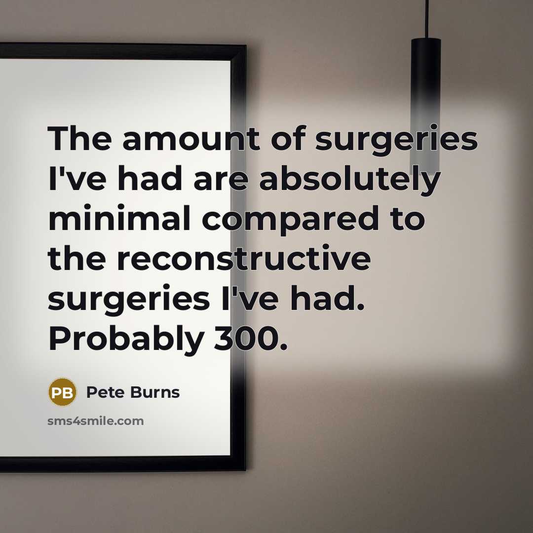 “The amount of surgeries I've had are absolutely minimal compared to the reconstructive surgeries I've had. Probably 300.” quote by Pete Burns