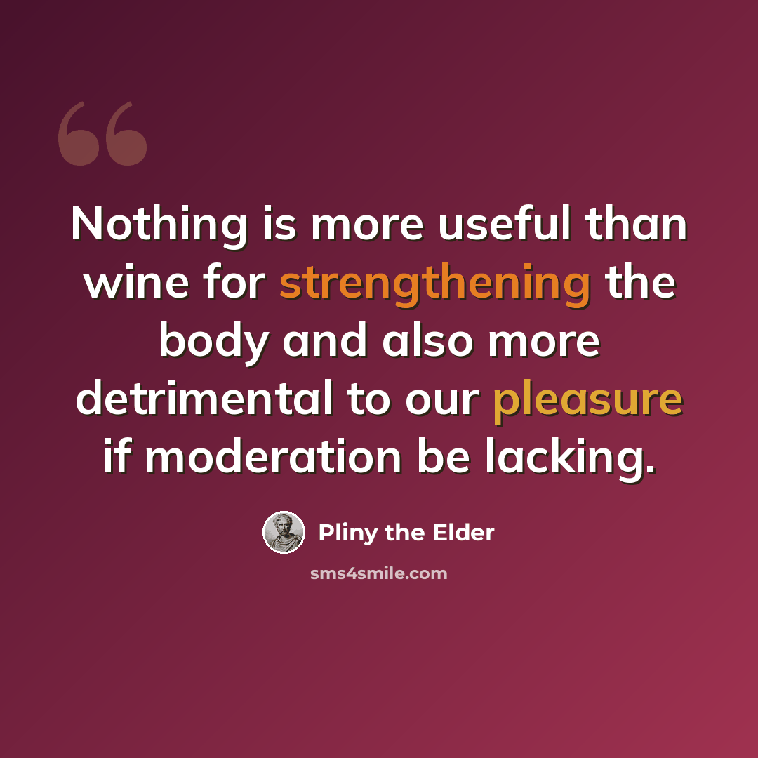 “Nothing is more useful than wine for strengthening the body and also more detrimental to our pleasure if moderation be lacking.” quote by Pliny the Elder