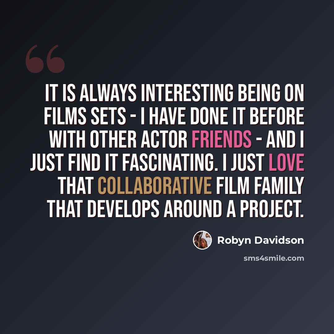 “It is always interesting being on films sets - I have done it before with other actor friends - and I just find it fascinating. I just love that collaborative film family that develops around a project.” quote by Robyn Davidson