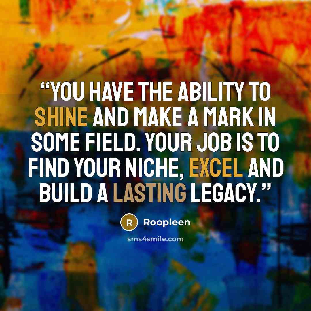 “You have the ability to shine and make a mark in some field. Your job is to find your niche, excel and build a lasting legacy.” quote by Roopleen