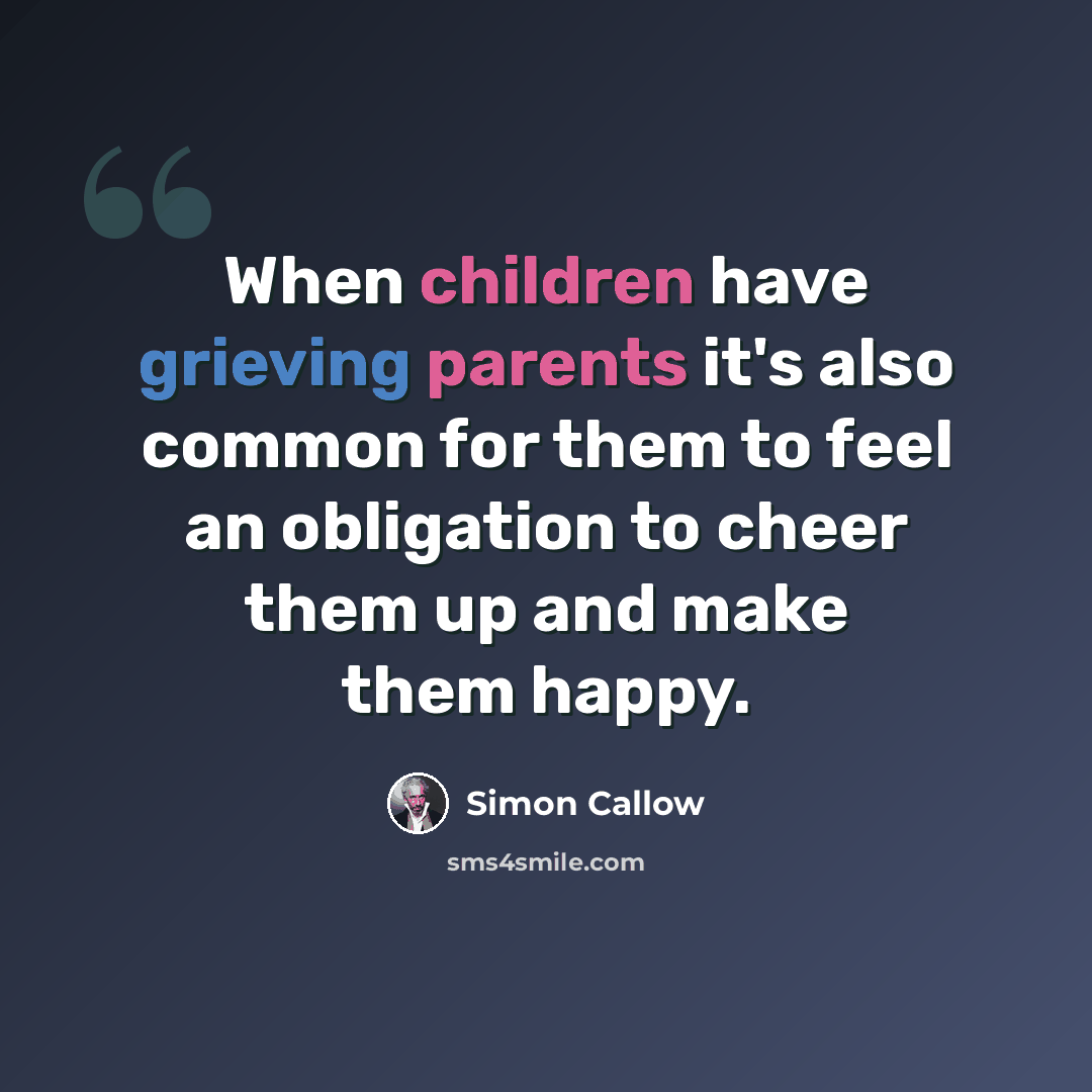 “When children have grieving parents it's also common for them to feel an obligation to cheer them up and make them happy.” quote by Simon Callow