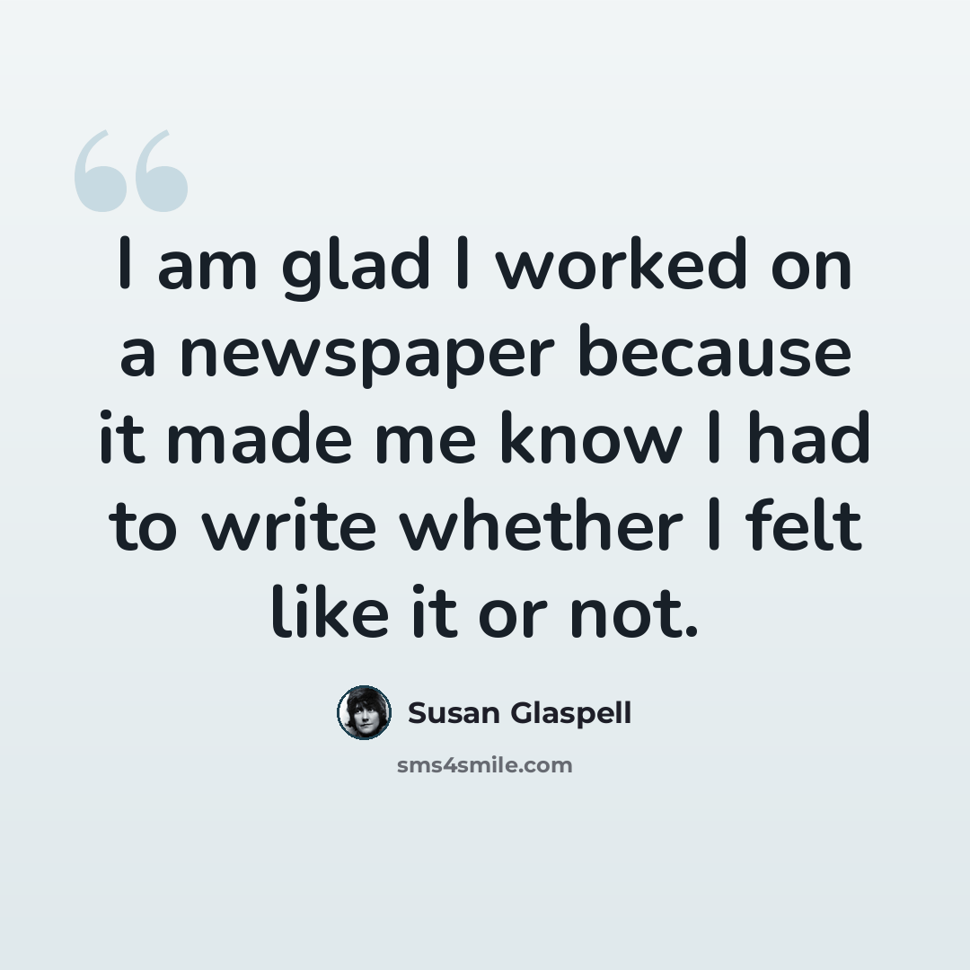 “I am glad I worked on a newspaper because it made me know I had to write whether I felt like it or not.” quote by Susan Glaspell
