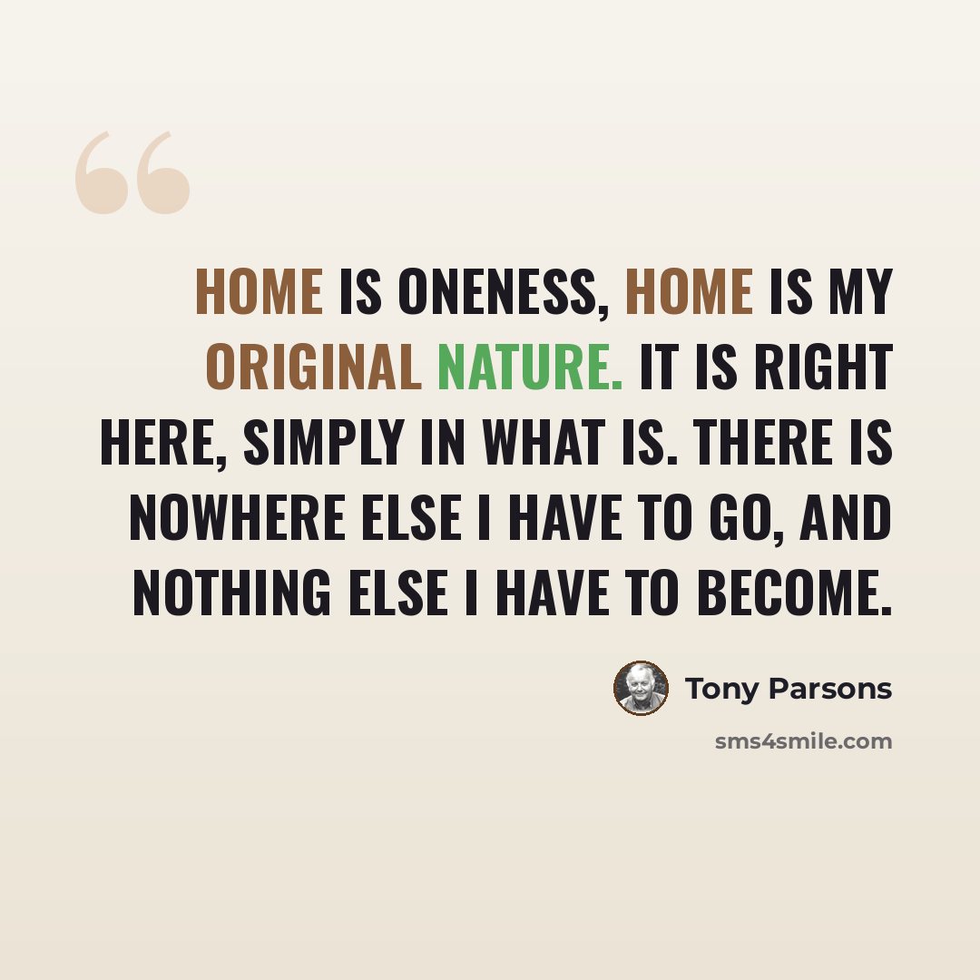 “Home is oneness, home is my original nature. It is right here, simply in what is. There is nowhere else I have to go, and nothing else I have to become.” quote by Tony Parsons