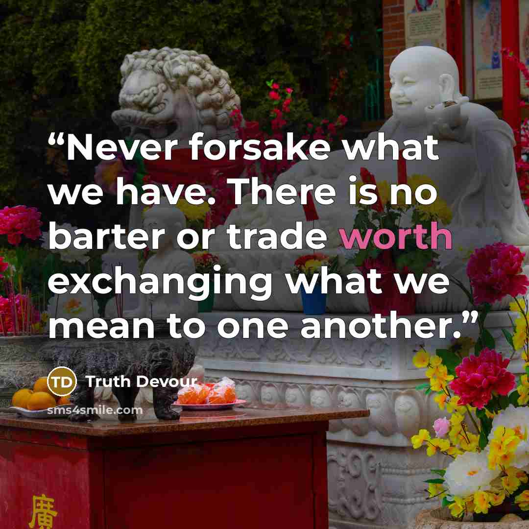 “Never forsake what we have. There is no barter or trade worth exchanging what we mean to one another.” quote by Truth Devour