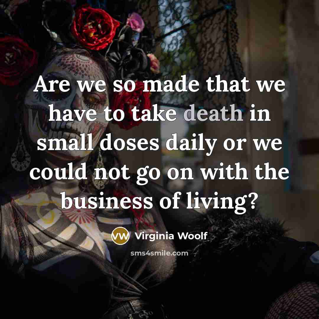 “Are we so made that we have to take death in small doses daily or we could not go on with the business of living?” quote by Virginia Woolf