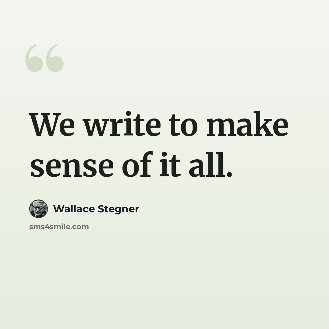 “We write to make sense of it all.” quote by Wallace Stegner