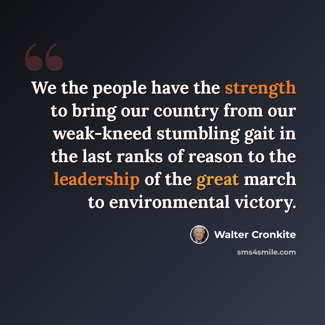 “We the people have the strength to bring our country from our weak-kneed stumbling gait in the last ranks of reason to the leadership of the great march to environmental victory.” quote by Walter Cronkite