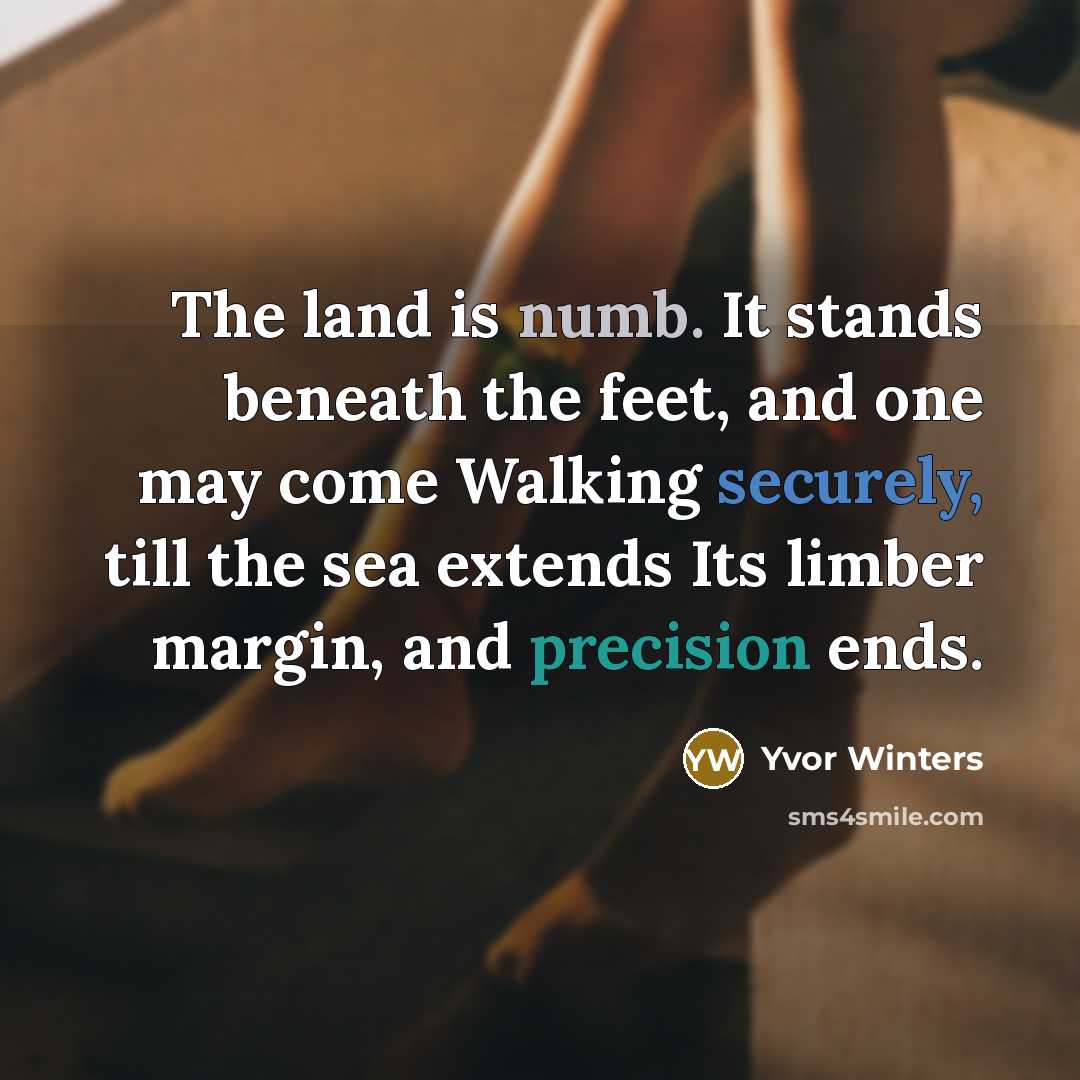 “The land is numb. It stands beneath the feet, and one may come Walking securely, till the sea extends Its limber margin, and precision ends.” quote by Yvor Winters