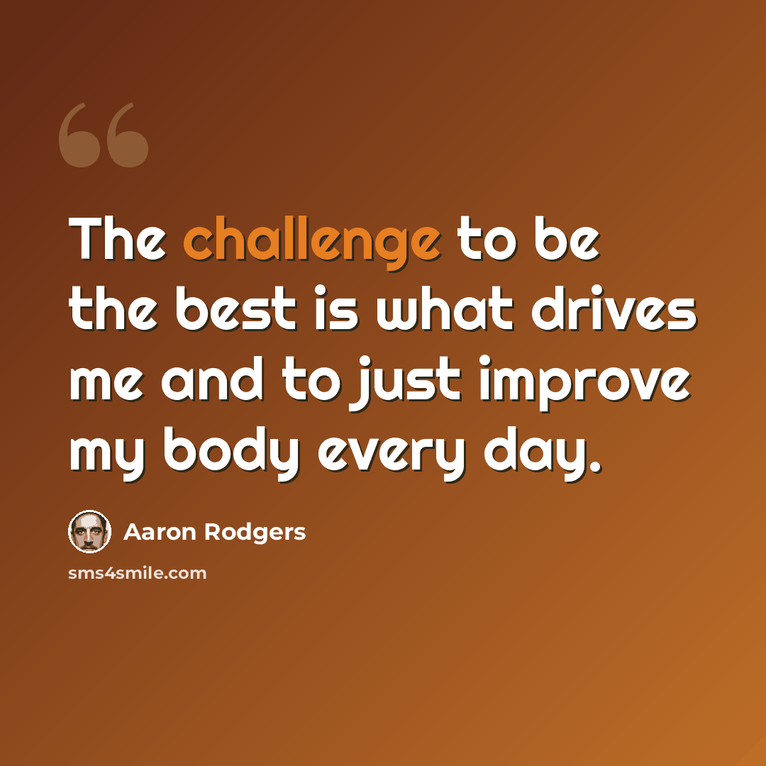 “The challenge to be the best is what drives me and to just improve my body every day.” quote by Aaron Rodgers