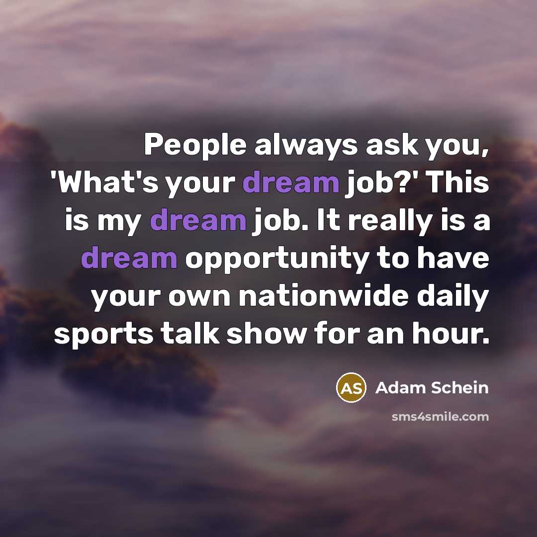 “People always ask you, 'What's your dream job?' This is my dream job. It really is a dream opportunity to have your own nationwide daily sports talk show for an hour.” quote by Adam Schein