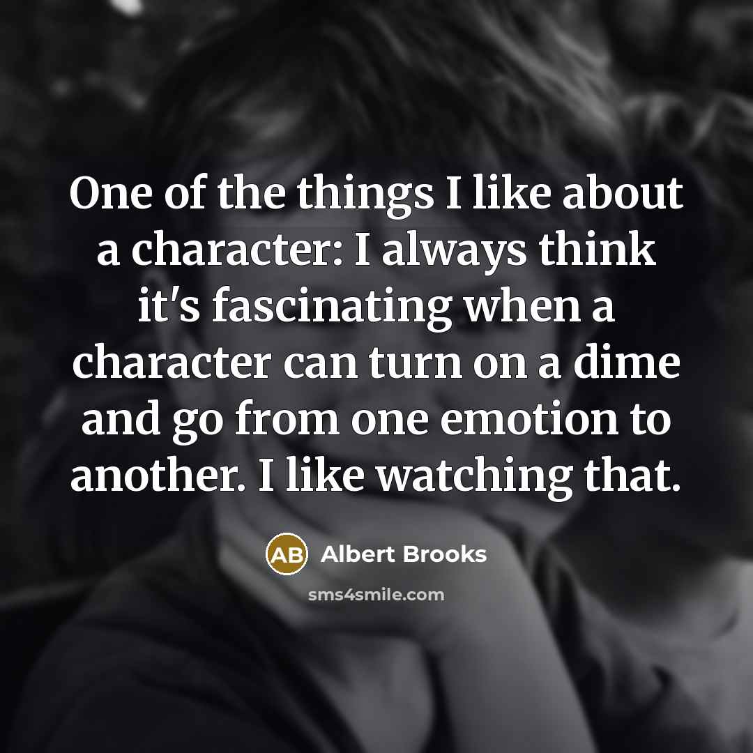 “One of the things I like about a character: I always think it's fascinating when a character can turn on a dime and go from one emotion to another. I like watching that.” quote by Albert Brooks