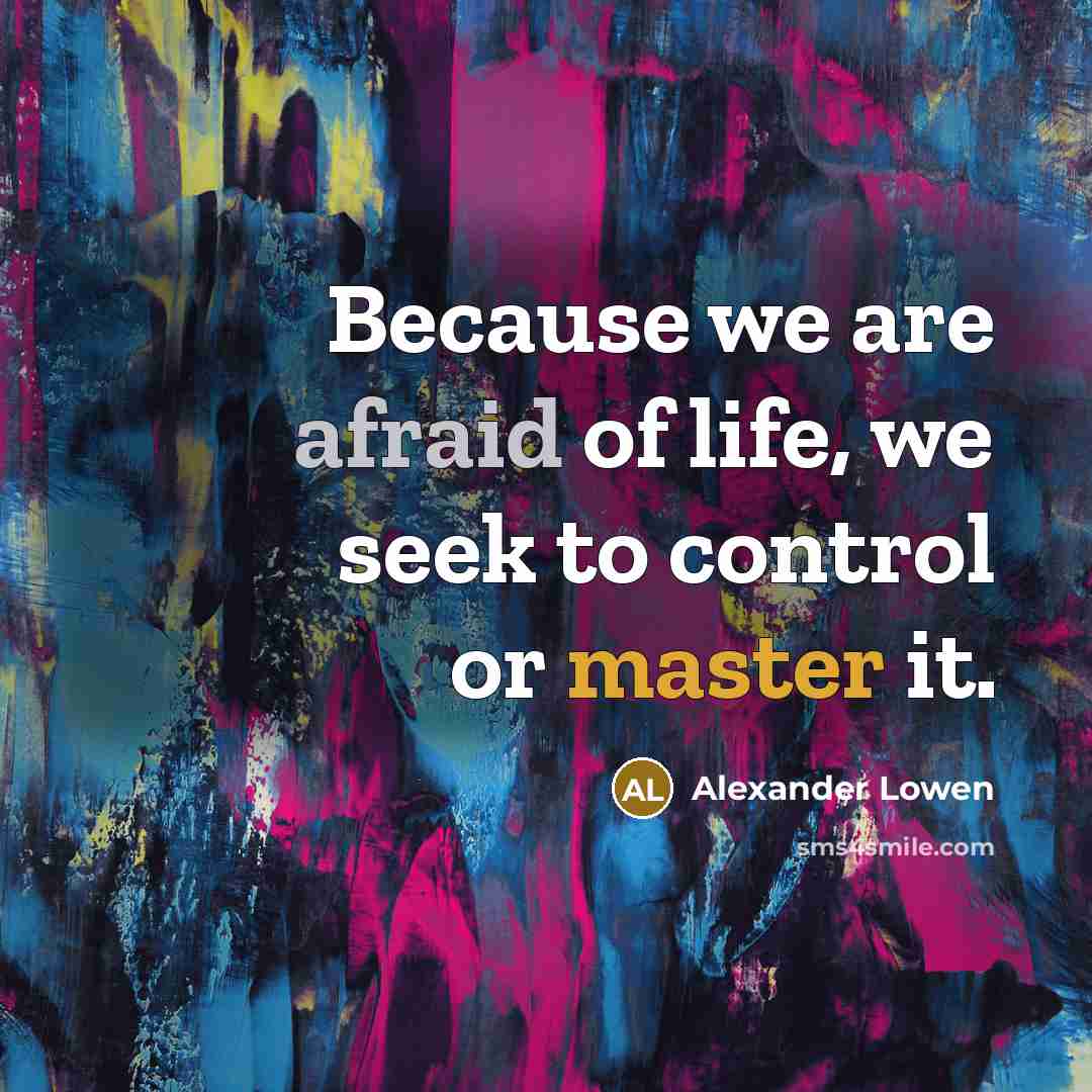 “Because we are afraid of life, we seek to control or master it.” quote by Alexander Lowen