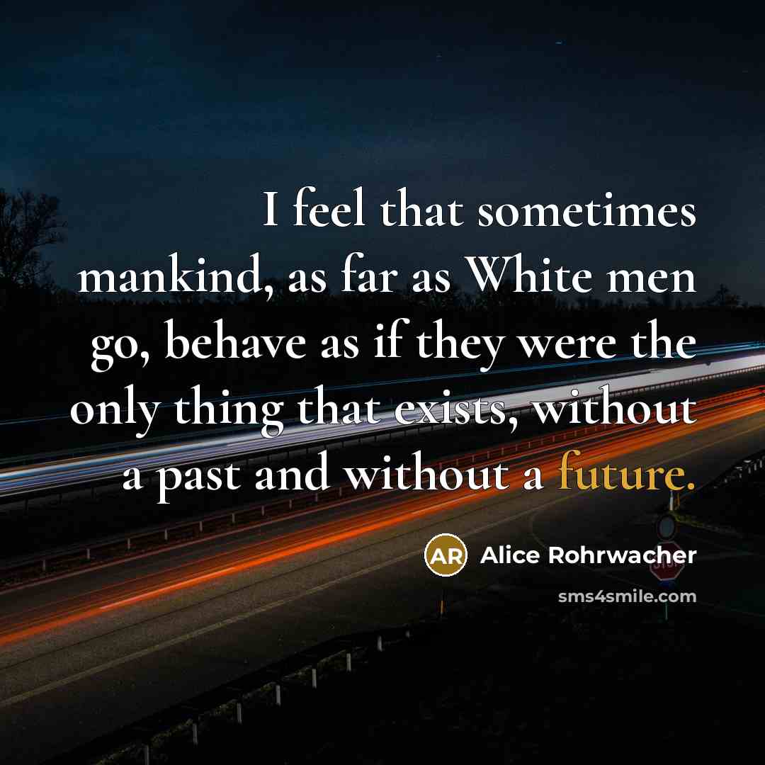 “I feel that sometimes mankind, as far as White men go, behave as if they were the only thing that exists, without a past and without a future.” quote by Alice Rohrwacher