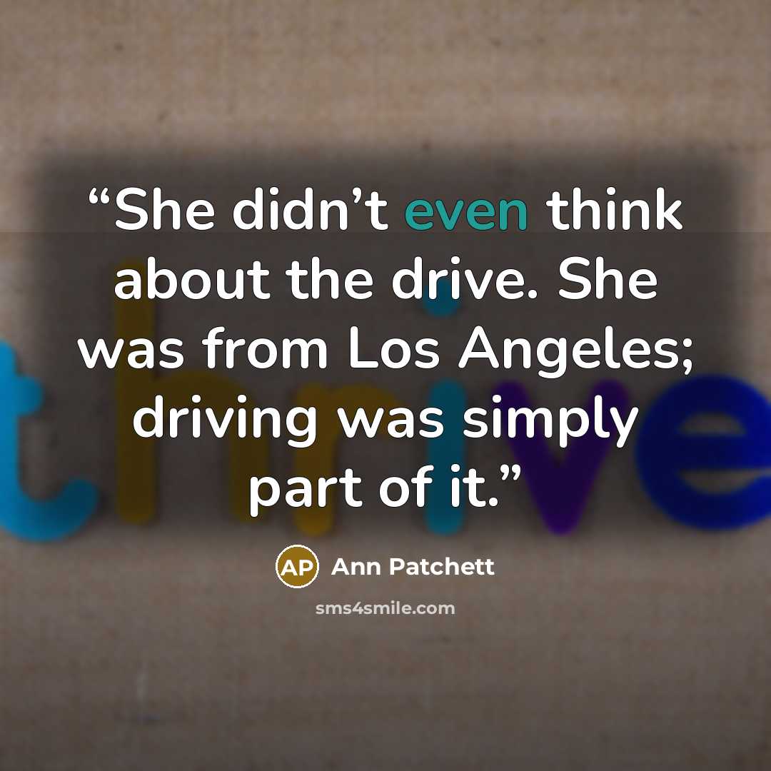 “She didn’t even think about the drive. She was from Los Angeles; driving was simply part of it.” quote by Ann Patchett