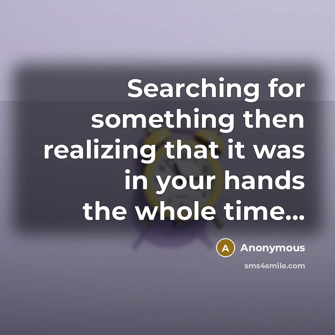 “Searching for something then realizing that it was in your hands the whole time...” quote by Anonymous