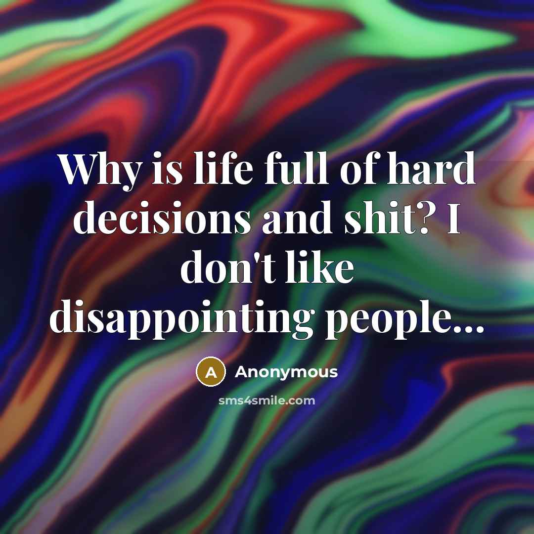 “Why is life full of hard decisions and shit? I don't like disappointing people...” quote by Anonymous