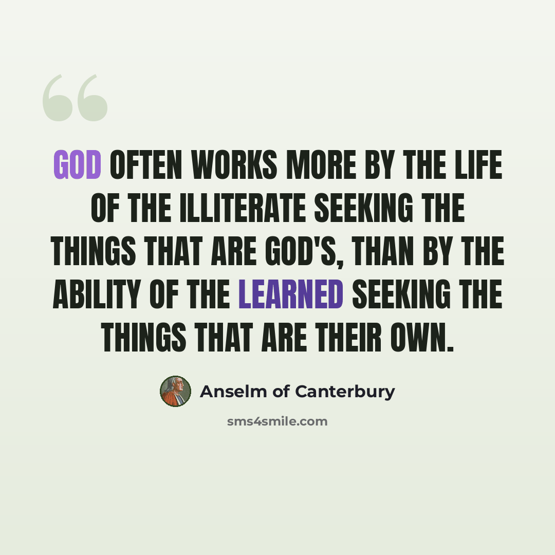 “God often works more by the life of the illiterate seeking the things that are God's, than by the ability of the learned seeking the things that are their own.” quote by Anselm of Canterbury