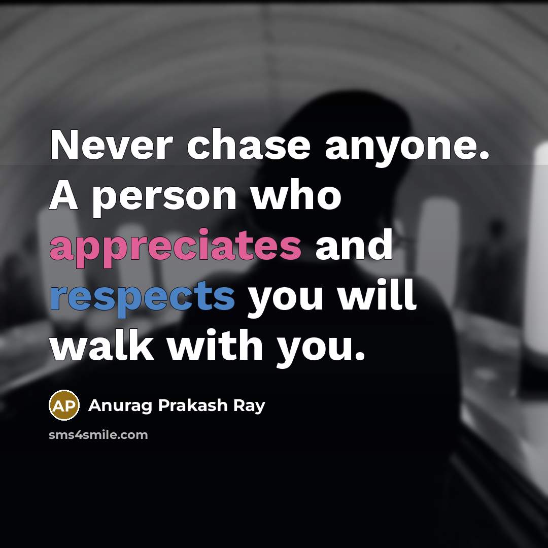 “Never chase anyone. A person who appreciates and respects you will walk with you.” quote by Anurag Prakash Ray
