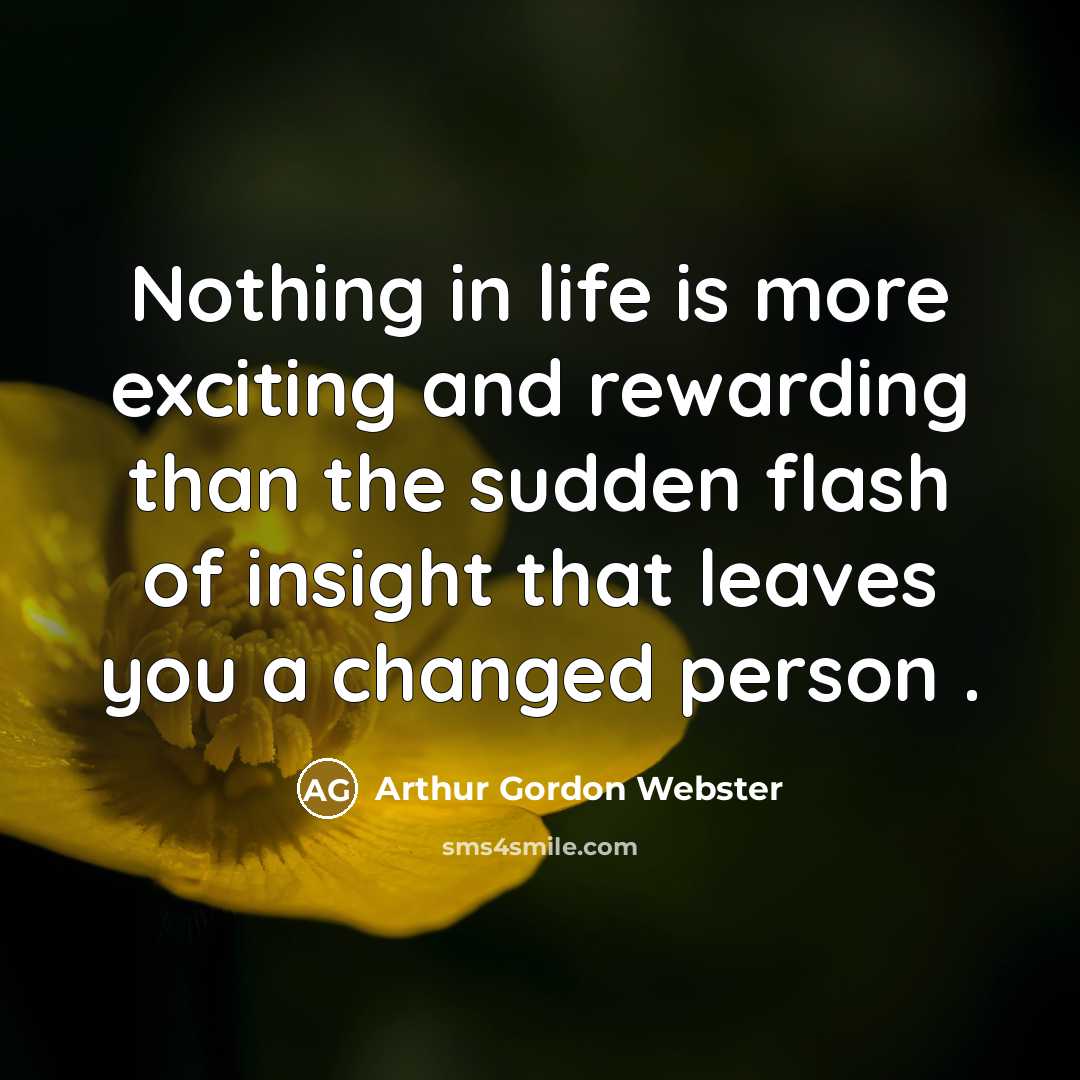 “Nothing in life is more exciting and rewarding than the sudden flash of insight that leaves you a changed person .” quote by Arthur Gordon Webster