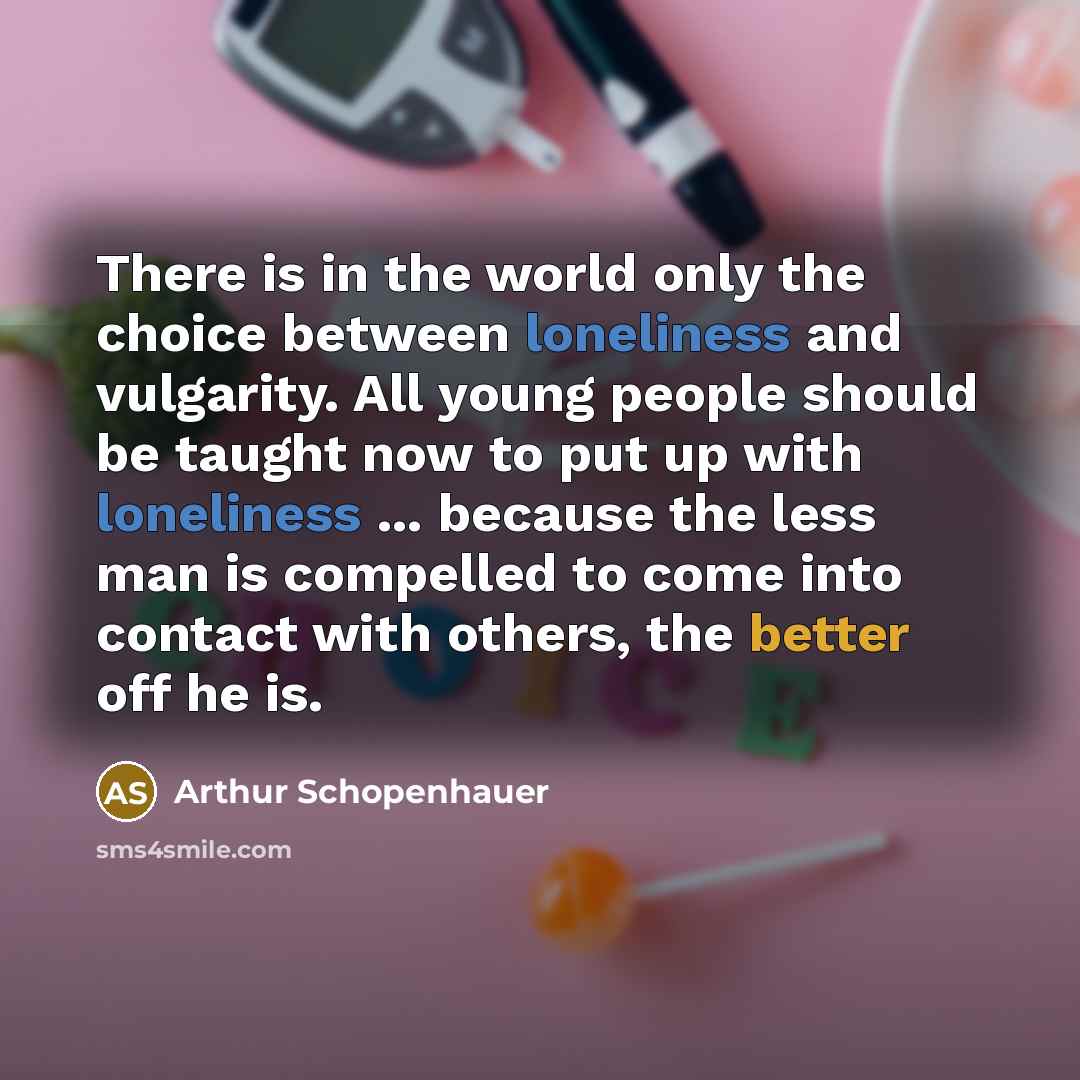 “There is in the world only the choice between loneliness and vulgarity. All young people should be taught now to put up with loneliness ... because the less man is compelled to come into contact with others, the better off he is.” quote by Arthur Schopenhauer
