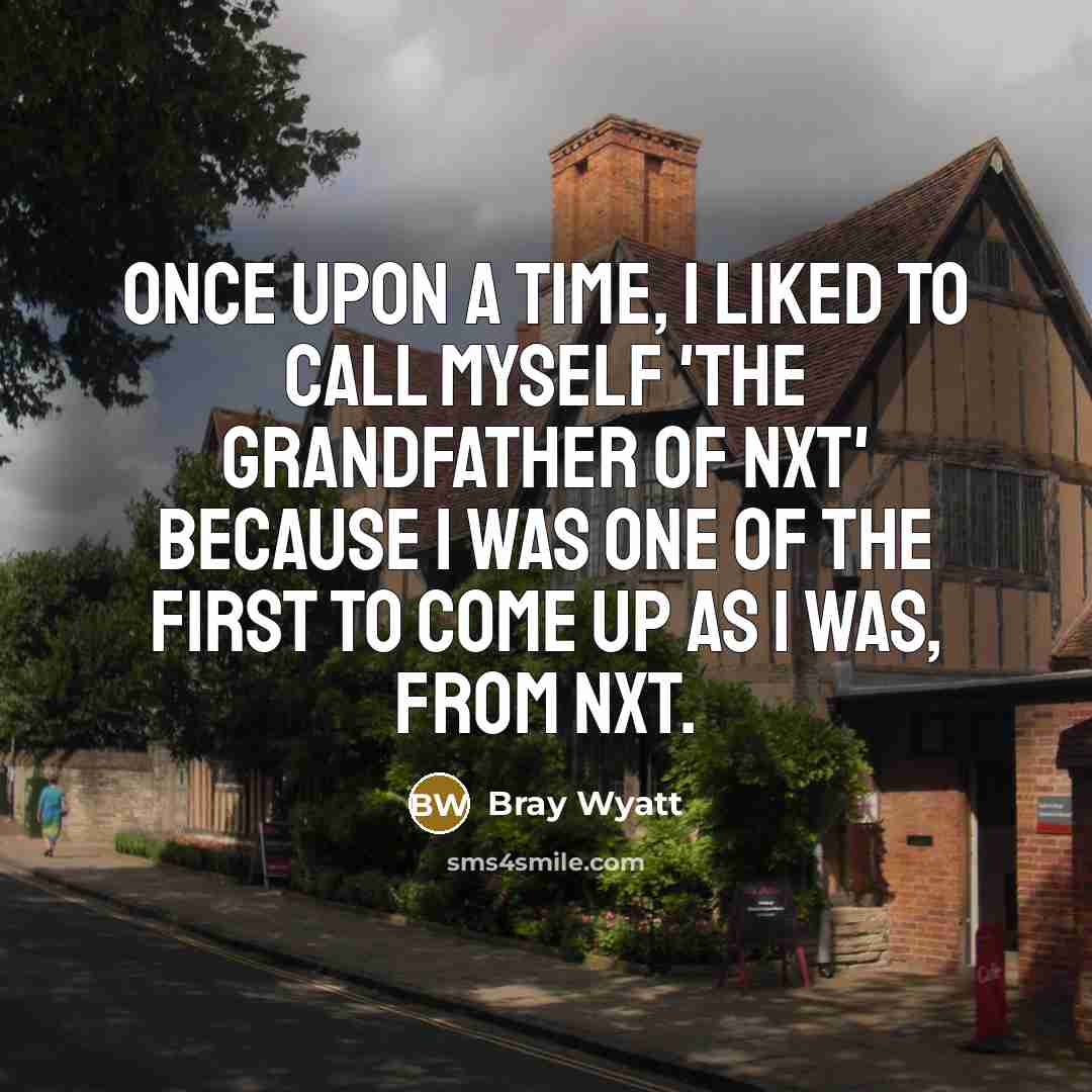 “Once upon a time, I liked to call myself 'The Grandfather of NXT' because I was one of the first to come up as I was, from NXT.” quote by Bray Wyatt