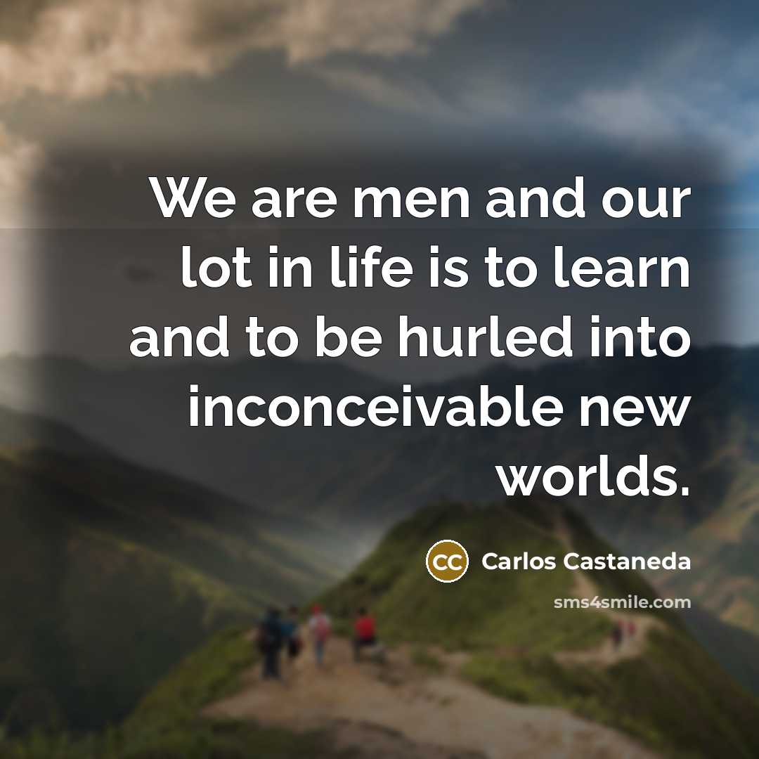 “We are men and our lot in life is to learn and to be hurled into inconceivable new worlds.” quote by Carlos Castaneda