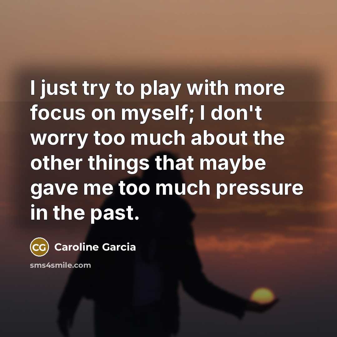 “I just try to play with more focus on myself; I don't worry too much about the other things that maybe gave me too much pressure in the past.” quote by Caroline Garcia