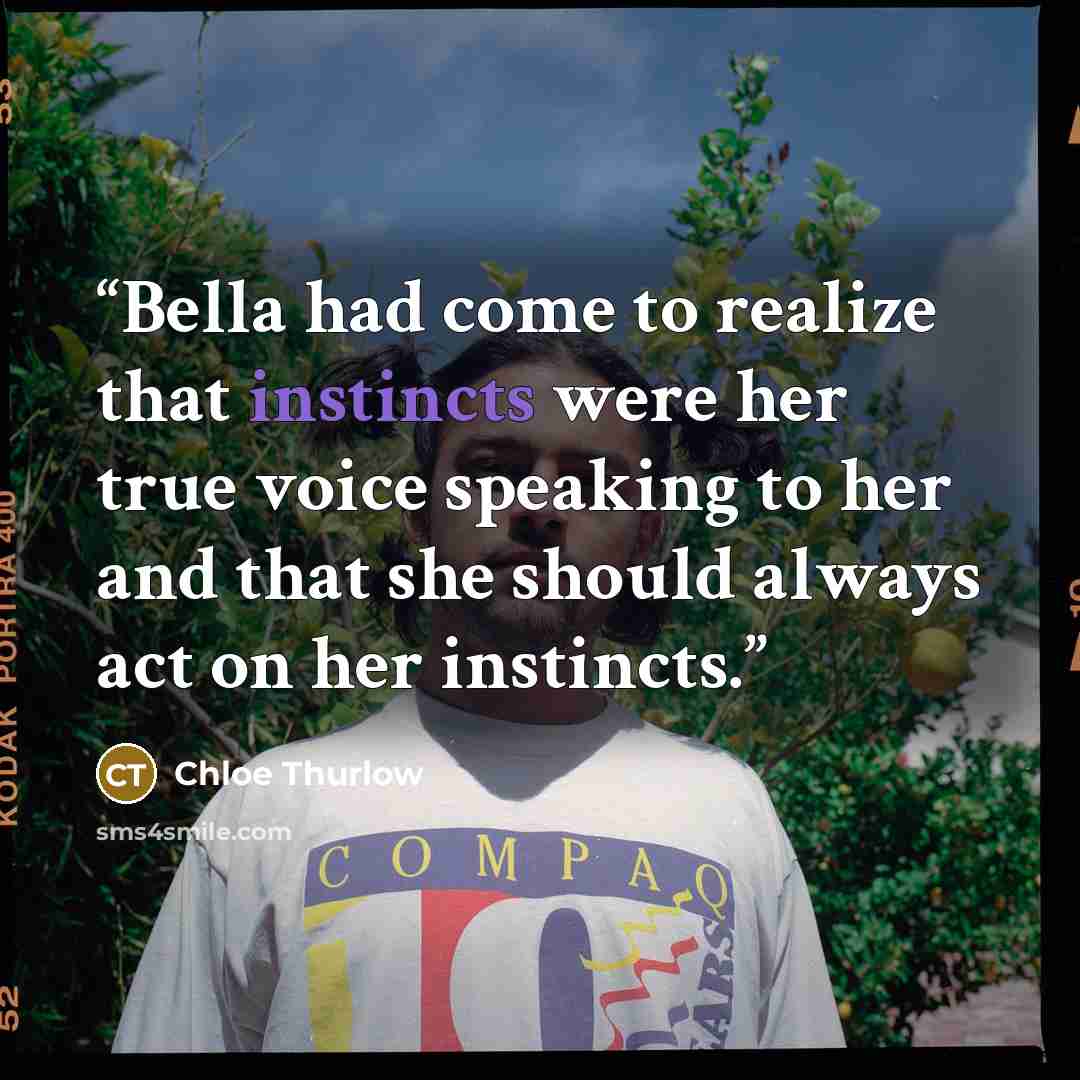 “Bella had come to realize that instincts were her true voice speaking to her and that she should always act on her instincts.” quote by Chloe Thurlow