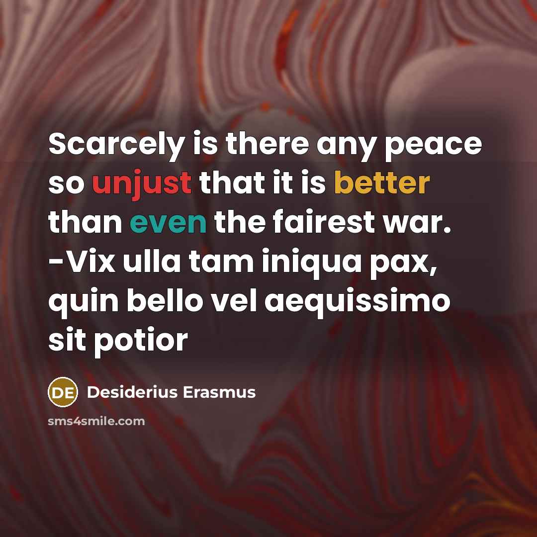 “Scarcely is there any peace so unjust that it is better than even the fairest war. -Vix ulla tam iniqua pax, quin bello vel aequissimo sit potior” quote by Desiderius Erasmus