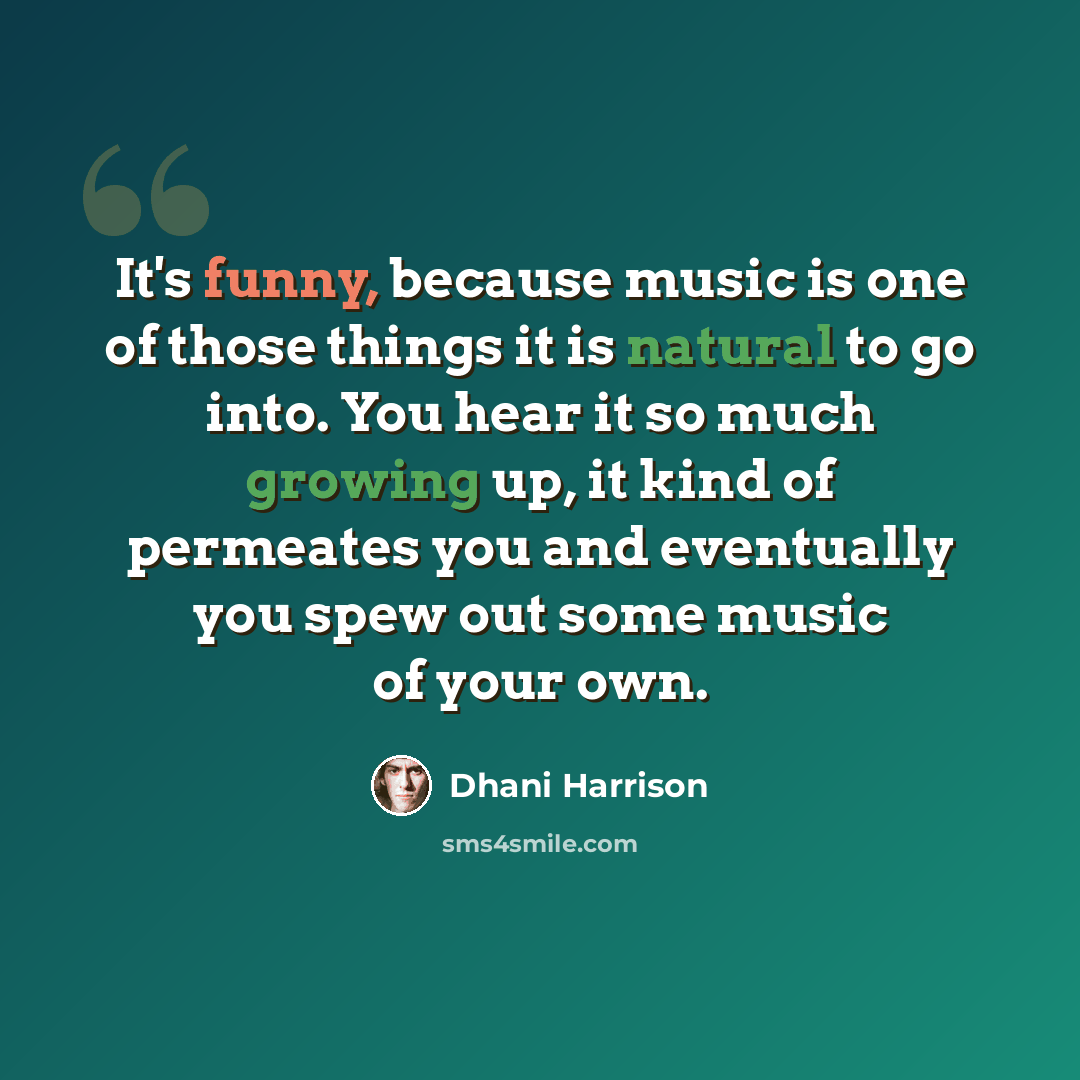 “It's funny, because music is one of those things it is natural to go into. You hear it so much growing up, it kind of permeates you and eventually you spew out some music of your own.” quote by Dhani Harrison
