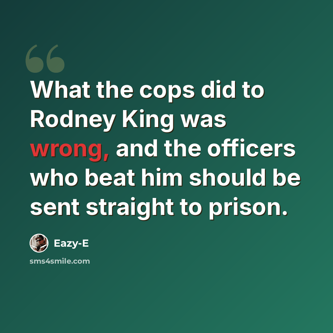 “What the cops did to Rodney King was wrong, and the officers who beat him should be sent straight to prison.” quote by Eazy-E